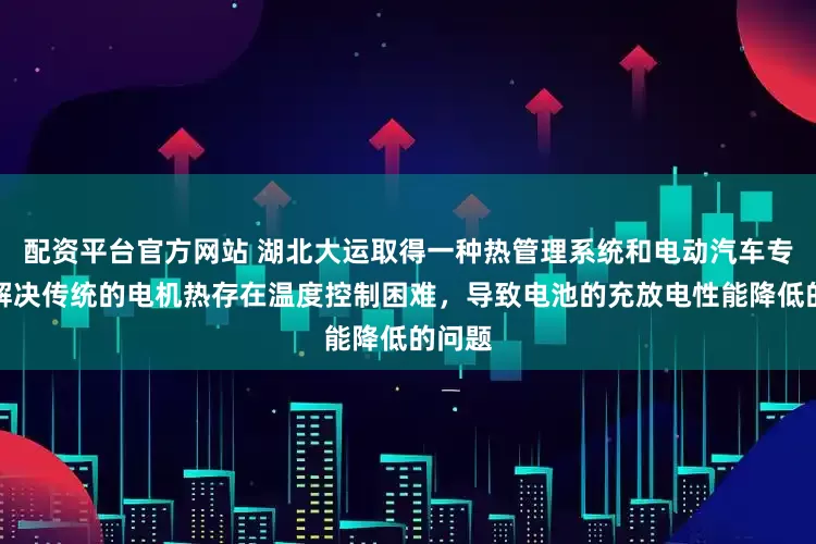 配资平台官方网站 湖北大运取得一种热管理系统和电动汽车专利，解决传统的电机热存在温度控制困难，导致电池的充放电性能降低的问题