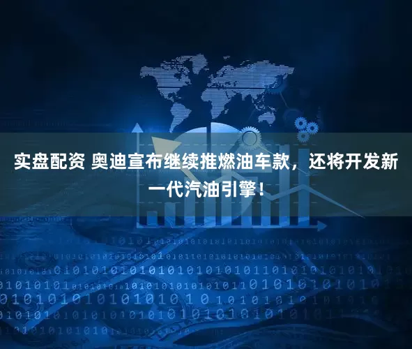 实盘配资 奥迪宣布继续推燃油车款，还将开发新一代汽油引擎！