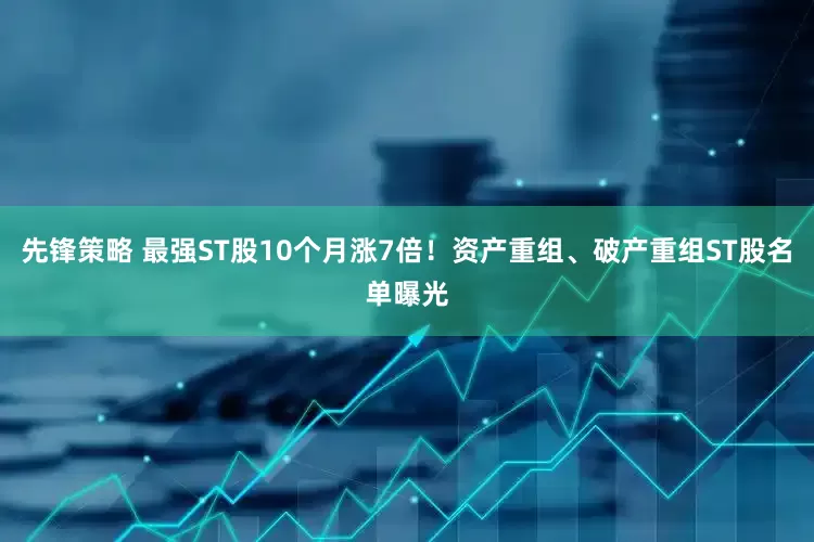 先锋策略 最强ST股10个月涨7倍！资产重组、破产重组ST股名单曝光