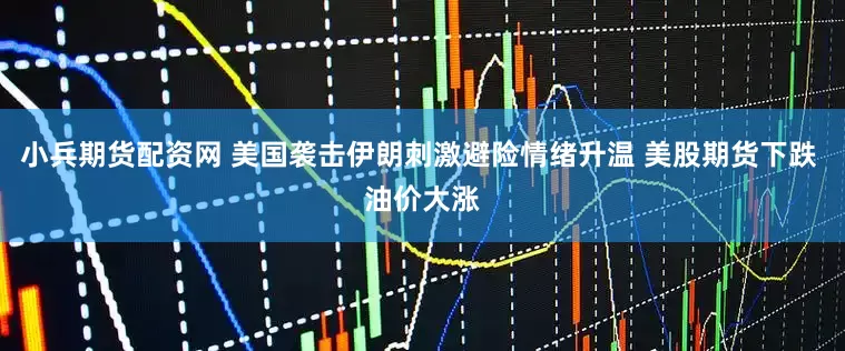 小兵期货配资网 美国袭击伊朗刺激避险情绪升温 美股期货下跌 油价大涨