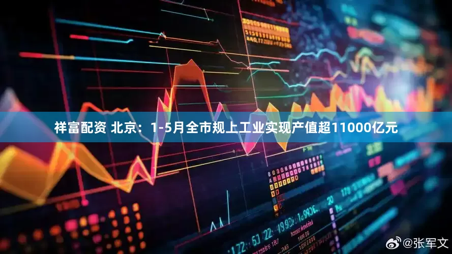 祥富配资 北京：1-5月全市规上工业实现产值超11000亿元