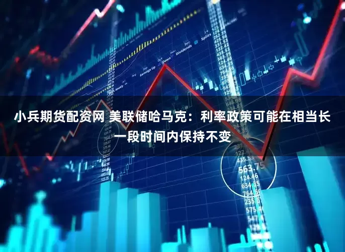 小兵期货配资网 美联储哈马克：利率政策可能在相当长一段时间内保持不变