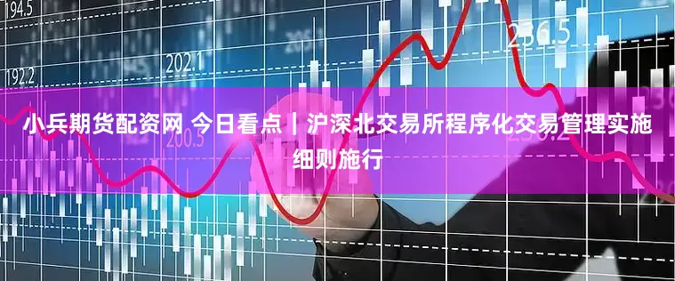 小兵期货配资网 今日看点｜沪深北交易所程序化交易管理实施细则施行