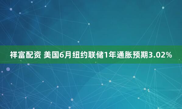 祥富配资 美国6月纽约联储1年通胀预期3.02%