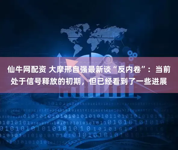仙牛网配资 大摩邢自强最新谈“反内卷”：当前处于信号释放的初期，但已经看到了一些进展