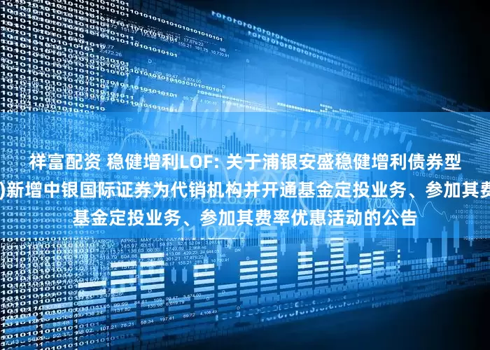 祥富配资 稳健增利LOF: 关于浦银安盛稳健增利债券型证券投资基金(LOF)新增中银国际证券为代销机构并开通基金定投业务、参加其费率优惠活动的公告
