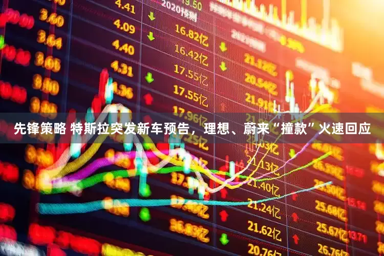 先锋策略 特斯拉突发新车预告，理想、蔚来“撞款”火速回应