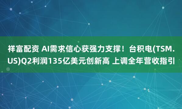 祥富配资 AI需求信心获强力支撑！台积电(TSM.US)Q2利润135亿美元创新高 上调全年营收指引