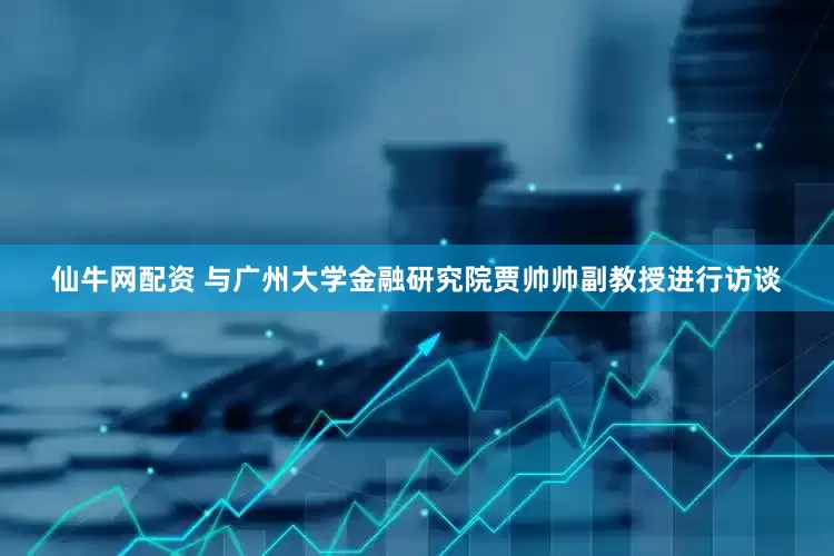 仙牛网配资 与广州大学金融研究院贾帅帅副教授进行访谈