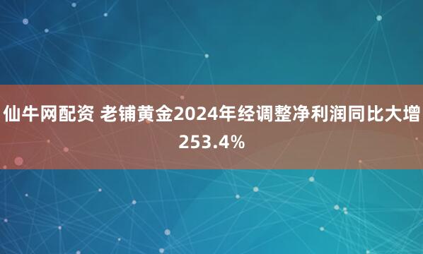 仙牛网配资 老铺黄金2024年经调整净利润同比大增253.4%
