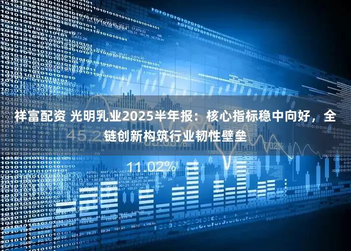 祥富配资 光明乳业2025半年报：核心指标稳中向好，全链创新构筑行业韧性壁垒