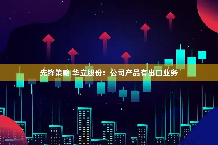 先锋策略 华立股份：公司产品有出口业务