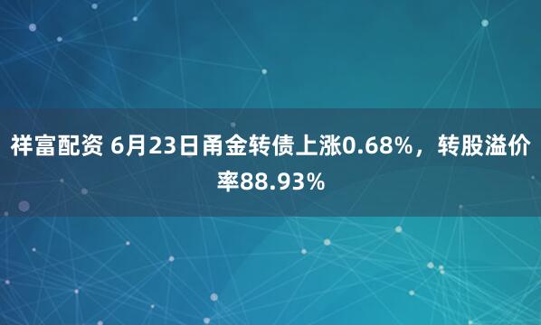 祥富配资 6月23日甬金转债上涨0.68%，转股溢价率88.93%