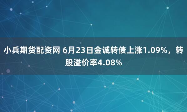 小兵期货配资网 6月23日金诚转债上涨1.09%，转股溢价率4.08%