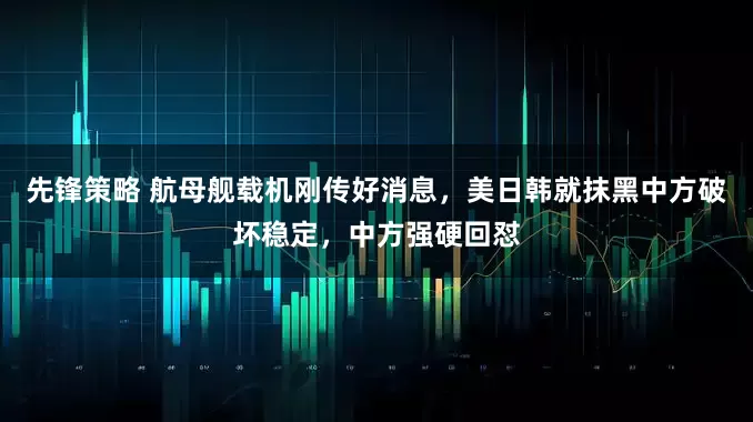 先锋策略 航母舰载机刚传好消息，美日韩就抹黑中方破坏稳定，中方强硬回怼