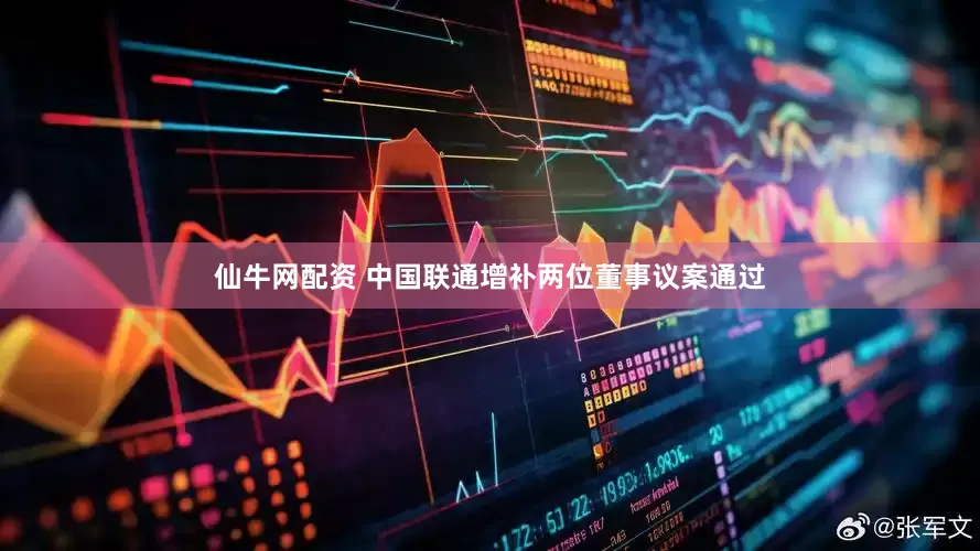 仙牛网配资 中国联通增补两位董事议案通过