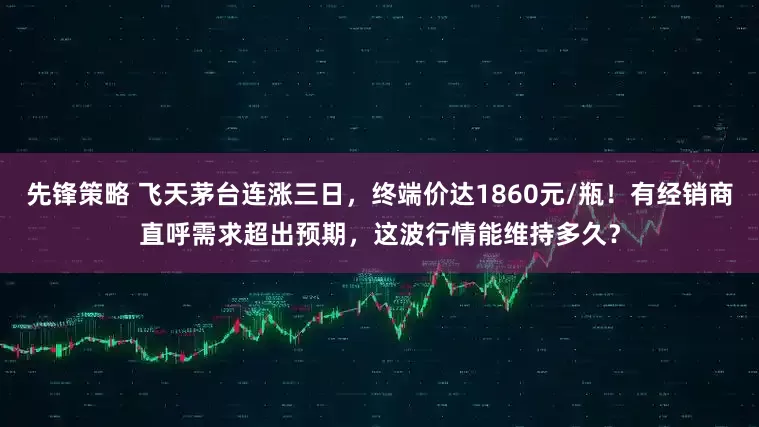 先锋策略 飞天茅台连涨三日，终端价达1860元/瓶！有经销商直呼需求超出预期，这波行情能维持多久？