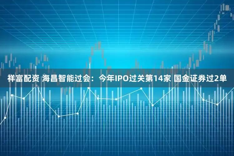 祥富配资 海昌智能过会：今年IPO过关第14家 国金证券过2单