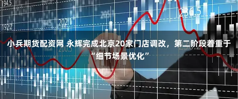 小兵期货配资网 永辉完成北京20家门店调改，第二阶段着重于“细节场景优化”