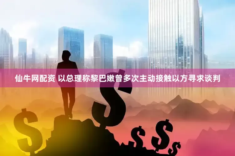 仙牛网配资 以总理称黎巴嫩曾多次主动接触以方寻求谈判