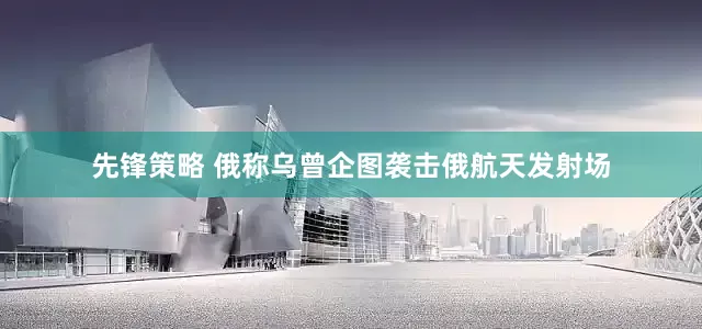 先锋策略 俄称乌曾企图袭击俄航天发射场