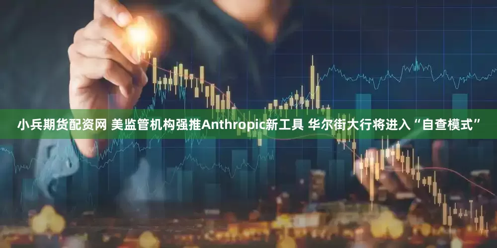 小兵期货配资网 美监管机构强推Anthropic新工具 华尔街大行将进入“自查模式”