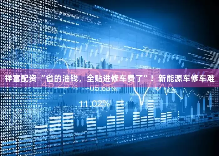 祥富配资 “省的油钱，全贴进修车费了”！新能源车修车难