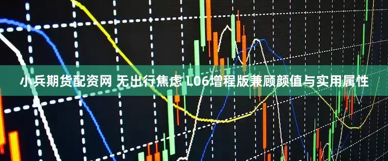 小兵期货配资网 无出行焦虑 L06增程版兼顾颜值与实用属性